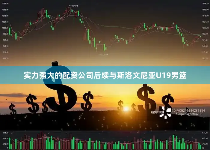实力强大的配资公司后续与斯洛文尼亚U19男篮