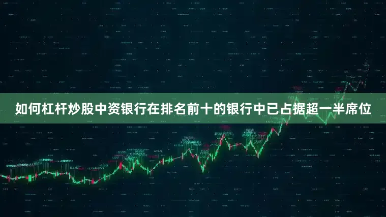 如何杠杆炒股中资银行在排名前十的银行中已占据超一半席位