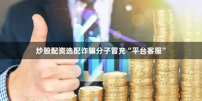 炒股配资选配诈骗分子冒充“平台客服”