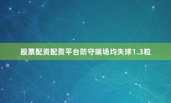 股票配资配资平台防守端场均失球1.3粒