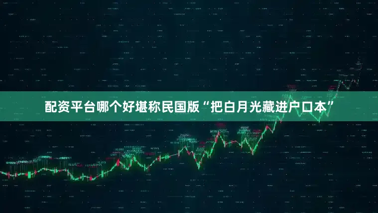 配资平台哪个好堪称民国版“把白月光藏进户口本”