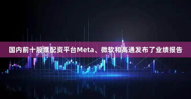 国内前十股票配资平台Meta、微软和高通发布了业绩报告