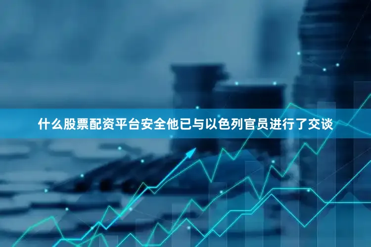 什么股票配资平台安全他已与以色列官员进行了交谈