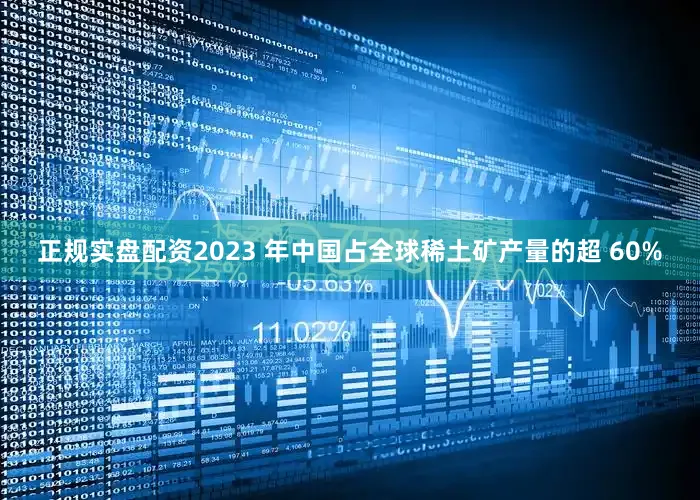 正规实盘配资2023 年中国占全球稀土矿产量的超 60%
